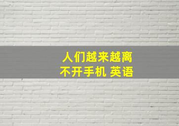 人们越来越离不开手机 英语